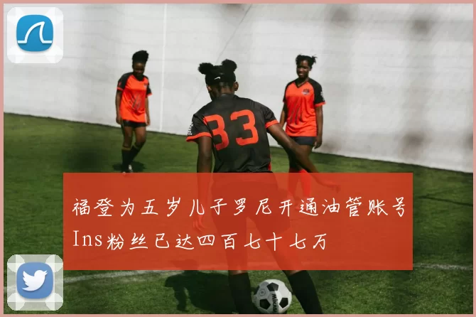 福登为五岁儿子罗尼开通油管账号Ins粉丝已达四百七十七万