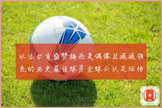以法尔肯盛赞梅西是偶像且遥遥领先的历史最佳球员全球公认足坛传奇
